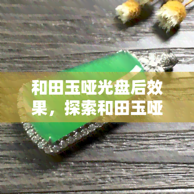 和田玉哑光盘后效果，探索和田玉哑光盘后的神秘效果