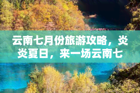 云南七月份旅游攻略，炎炎夏日，来一场云南七月份的清凉之旅！