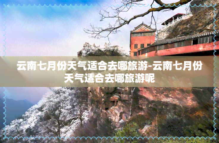 云南七月份天气适合去哪旅游-云南七月份天气适合去哪旅游呢