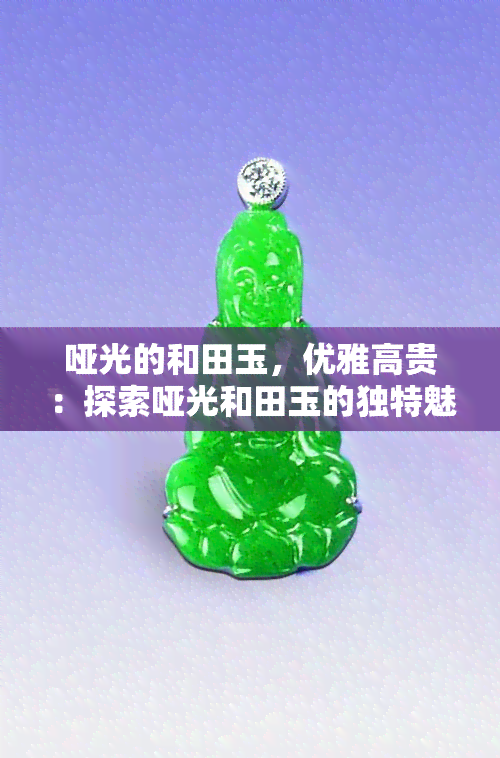 哑光的和田玉，优雅高贵：探索哑光和田玉的独特魅力