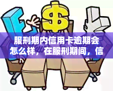 服刑期内信用卡逾期会怎么样，在服刑期间，信用卡逾期会有何后果？