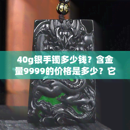 40g银手镯多少钱？含金量9999的价格是多少？它的价值如何？