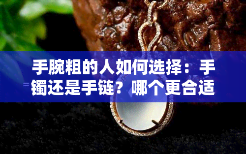 手腕粗的人如何选择：手镯还是手链？哪个更合适、更好看？