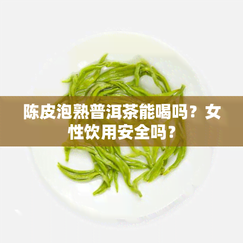 陈皮泡熟普洱茶能喝吗？女性饮用安全吗？