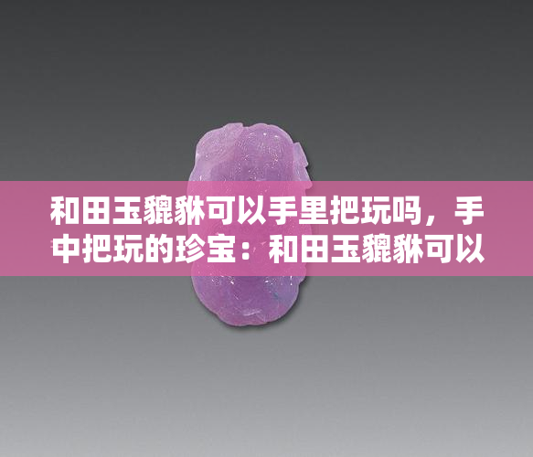 和田玉貔貅可以手里把玩吗，手中把玩的珍宝：和田玉貔貅可以吗？