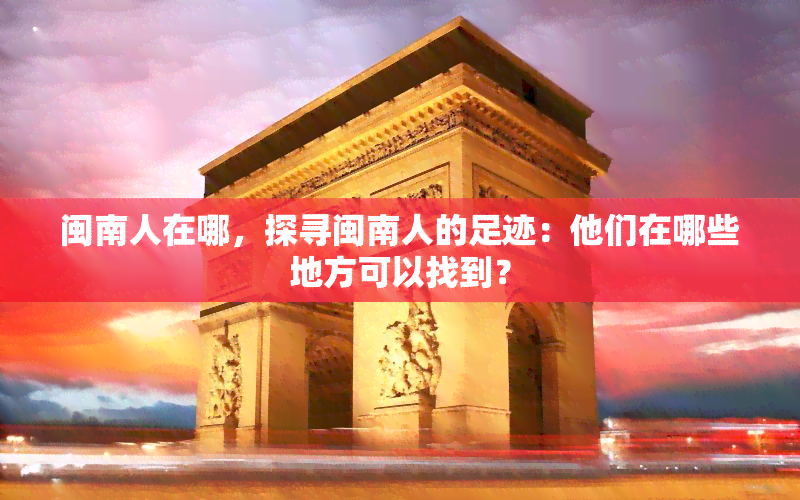 闽南人在哪，探寻闽南人的足迹：他们在哪些地方可以找到？