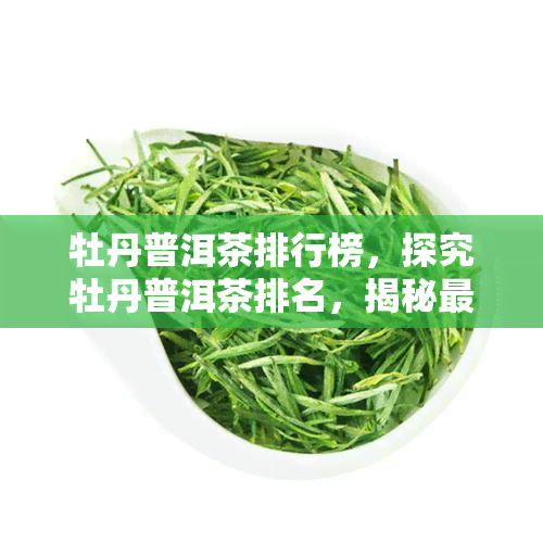 牡丹普洱茶排行榜，探究牡丹普洱茶排名，揭秘更受欢迎的茶叶