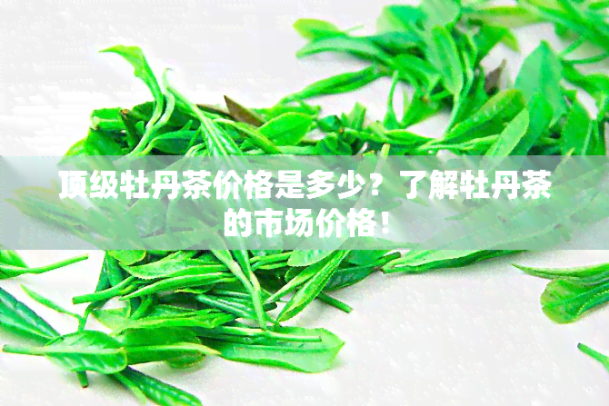 顶级牡丹茶价格是多少？了解牡丹茶的市场价格！