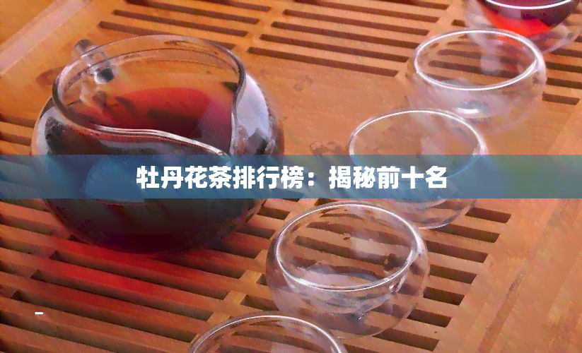 牡丹花茶排行榜：揭秘前十名