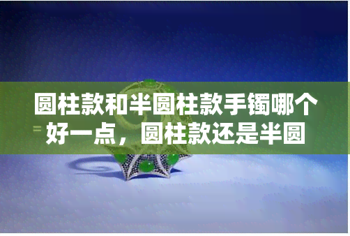 圆柱款和半圆柱款手镯哪个好一点，圆柱款还是半圆柱款？手镯的选择难题