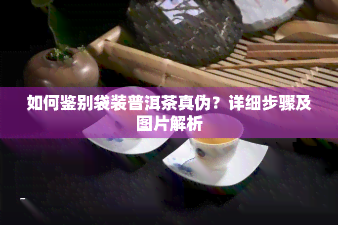 如何鉴别袋装普洱茶真伪？详细步骤及图片解析