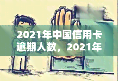 2021年中国信用卡逾期人数，2021年：揭秘中国信用卡逾期人数状况