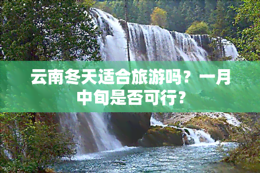 云南冬天适合旅游吗？一月中旬是否可行？