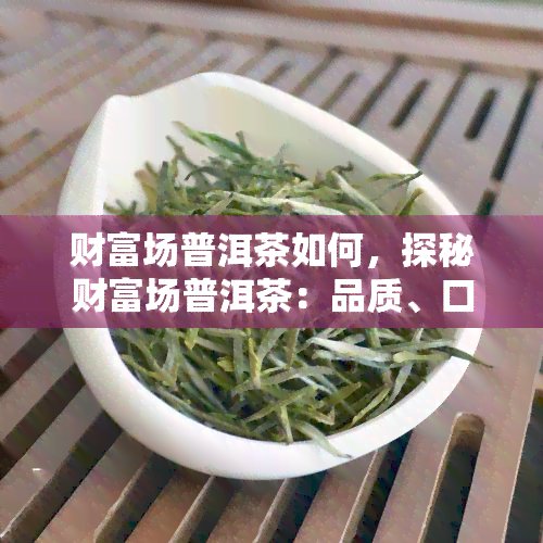 财富场普洱茶如何，探秘财富场普洱茶：品质、口感与收藏价值全解析