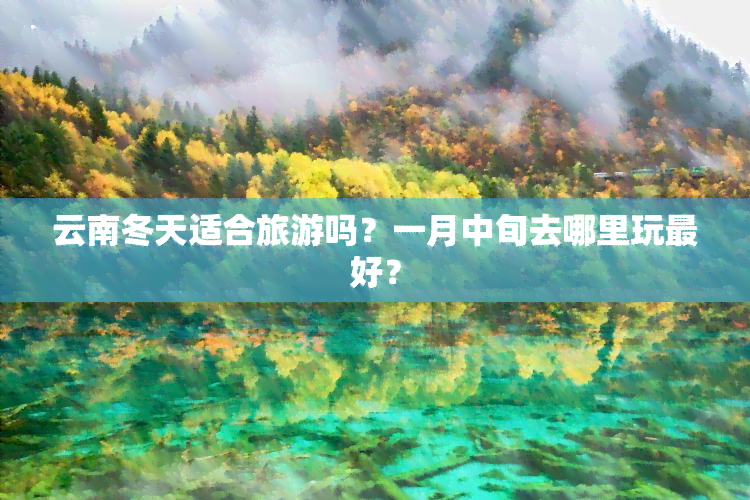 云南冬天适合旅游吗？一月中旬去哪里玩更好？