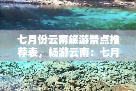 七月份云南旅游景点推荐表，畅游云南：七月更佳旅游景点推荐