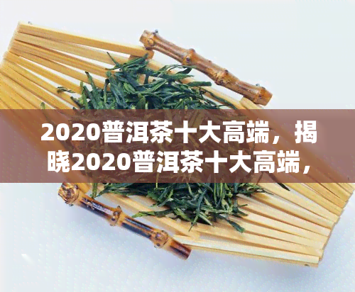 2020普洱茶十大高端，揭晓2020普洱茶十大高端，品味茶香的独特魅力！