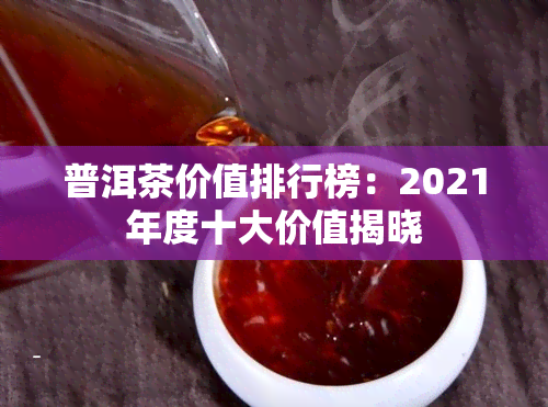 普洱茶价值排行榜：2021年度十大价值揭晓