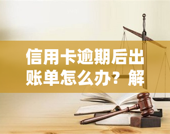 信用卡逾期后出账单怎么办？解决步骤及建议