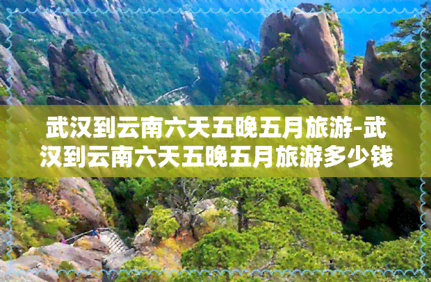 武汉到云南六天五晚五月旅游-武汉到云南六天五晚五月旅游多少钱