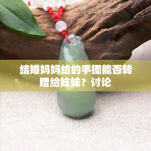 结婚妈妈给的手镯能否转赠给妹妹？讨论