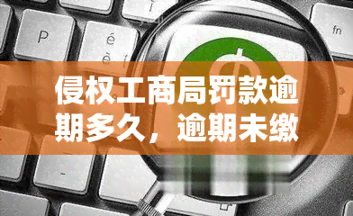 侵权工商局罚款逾期多久，逾期未缴纳侵权罚款，工商局将采取何种措？