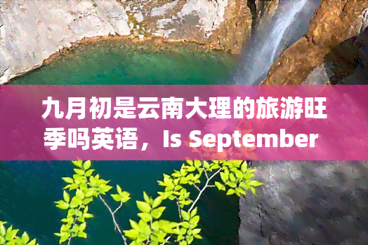 九月初是云南大理的旅游旺季吗英语，Is September the peak travel season in Dali, Yunnan Province?