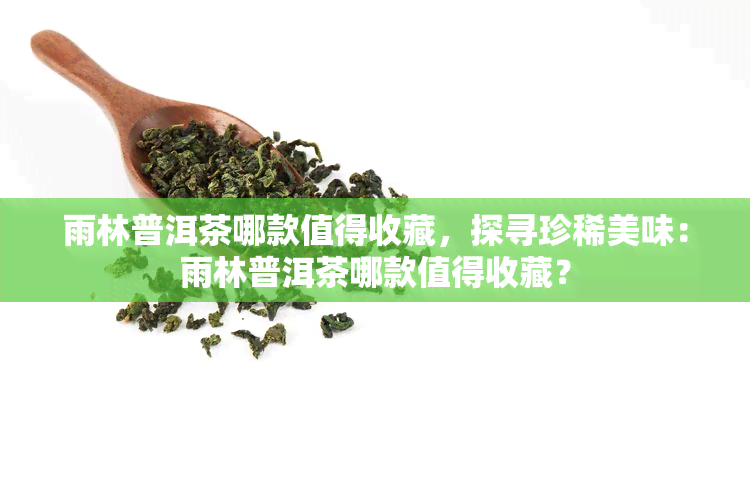 雨林普洱茶哪款值得收藏，探寻珍稀美味：雨林普洱茶哪款值得收藏？