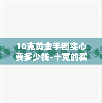 10克黄金手镯实心要多少钱-十克的实心黄金手镯有多粗