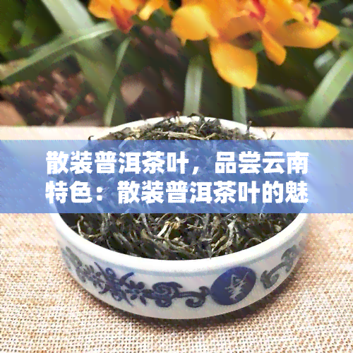 散装普洱茶叶，品尝云南特色：散装普洱茶叶的魅力