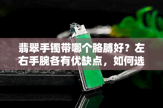 翡翠手镯带哪个胳膊好？左右手腕各有优缺点，如何选择更合适？