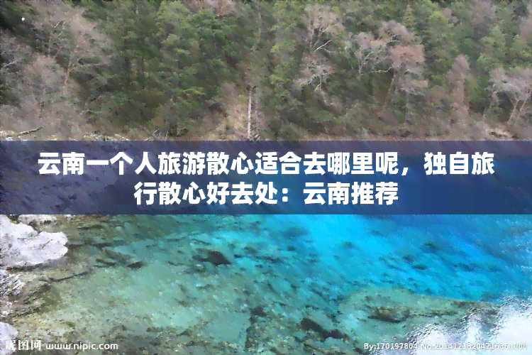 云南一个人旅游散心适合去哪里呢，独自旅行散心好去处：云南推荐