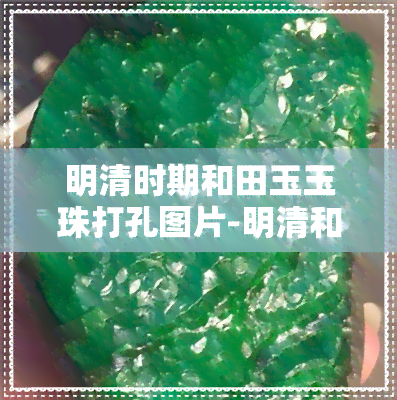 明清时期和田玉玉珠打孔图片-明清和田玉珠子