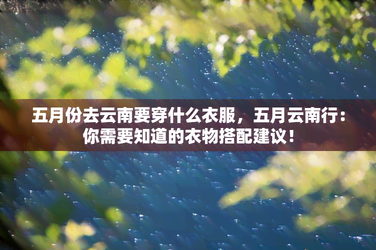 五月份去云南要穿什么衣服，五月云南行：你需要知道的衣物搭配建议！