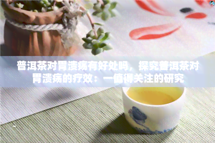 普洱茶对胃溃疡有好处吗，探究普洱茶对胃溃疡的疗效：一值得关注的研究