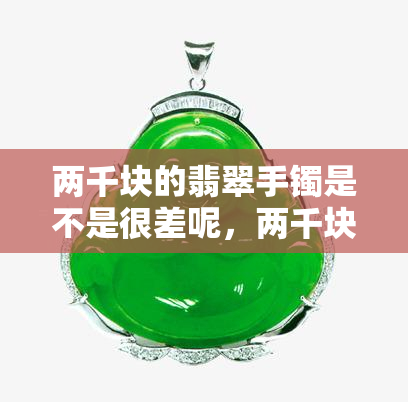 两千块的翡翠手镯是不是很差呢，两千块的翡翠手镯质量如何？