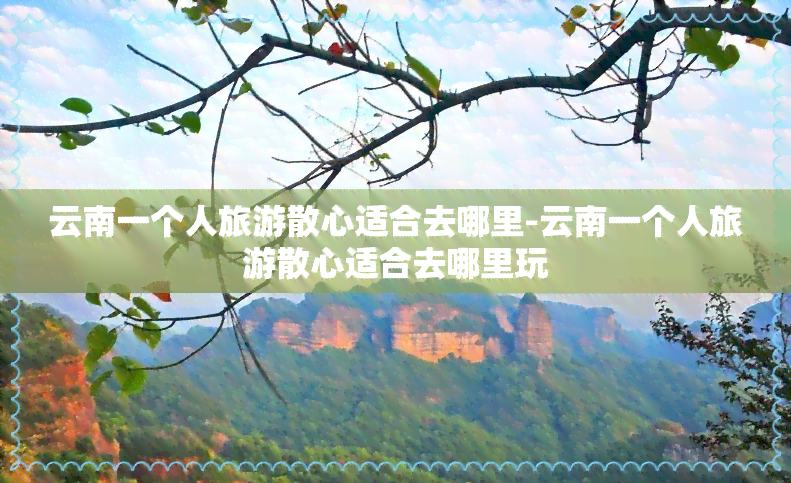 云南一个人旅游散心适合去哪里-云南一个人旅游散心适合去哪里玩