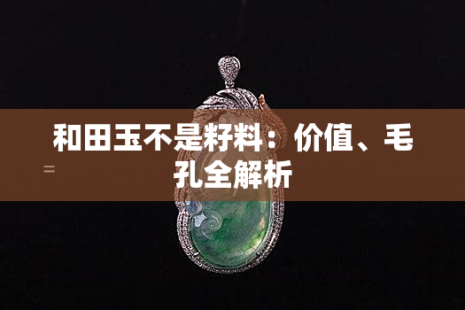 和田玉不是籽料：价值、毛孔全解析