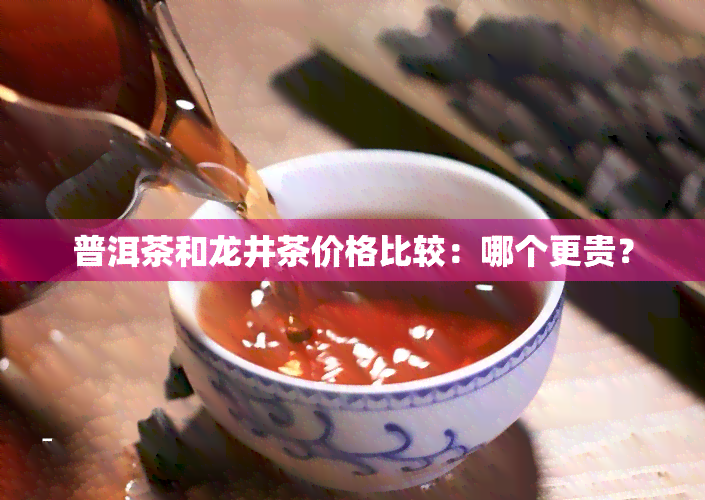 普洱茶和龙井茶价格比较：哪个更贵？