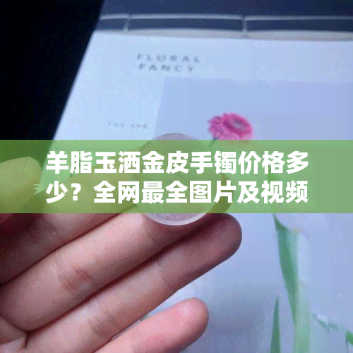 羊脂玉洒金皮手镯价格多少？全网最全图片及视频解析！