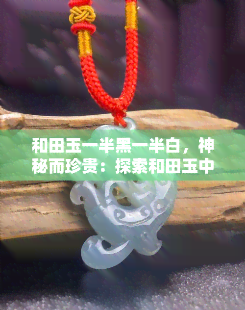 和田玉一半黑一半白，神秘而珍贵：探索和田玉中黑白分明的奇妙世界