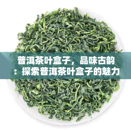 普洱茶叶盒子，品味古韵：探索普洱茶叶盒子的魅力与历