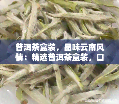 普洱茶盒装，品味云南风情：精选普洱茶盒装，口感醇厚，回味无穷！