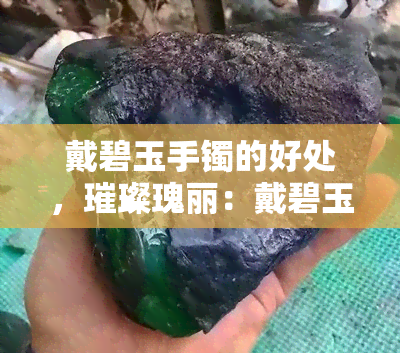 戴碧玉手镯的好处，璀璨瑰丽：戴碧玉手镯的五大好处