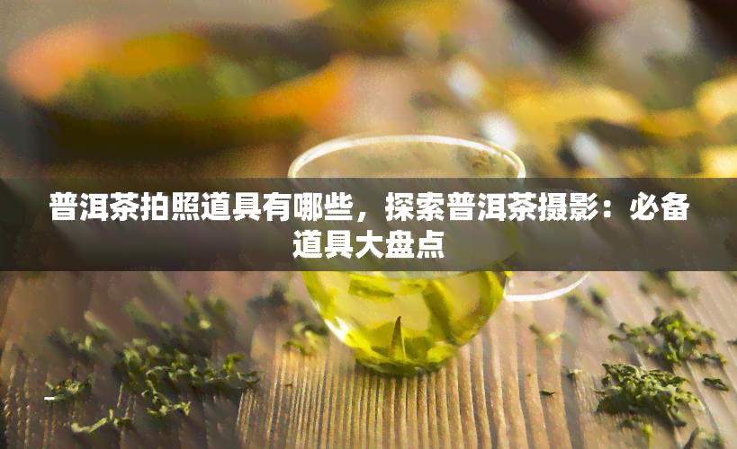 普洱茶拍照道具有哪些，探索普洱茶摄影：必备道具大盘点