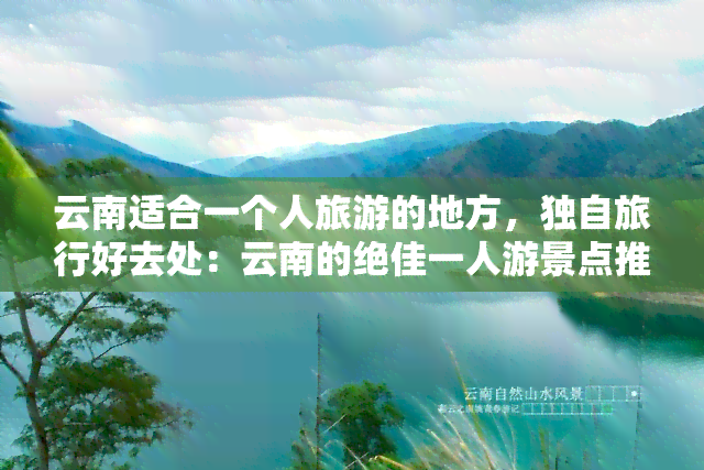 云南适合一个人旅游的地方，独自旅行好去处：云南的绝佳一人游景点推荐