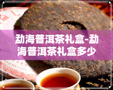 勐海普洱茶礼盒-勐海普洱茶礼盒多少钱