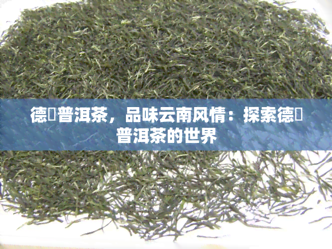 德鳯普洱茶，品味云南风情：探索德鳯普洱茶的世界