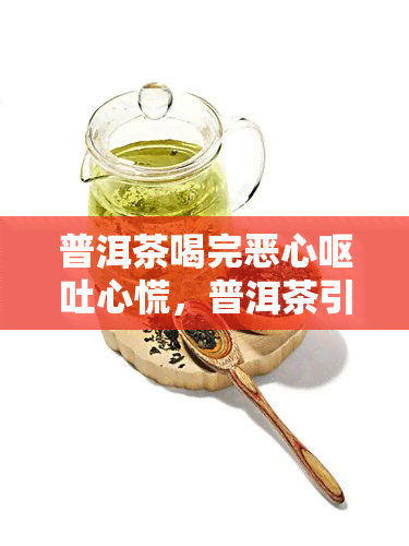 普洱茶喝完恶心呕吐心慌，普洱茶引发恶心、呕吐和心慌，你可能需要注意了！