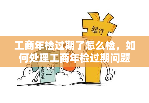 工商年检过期了怎么检，如何处理工商年检过期问题？